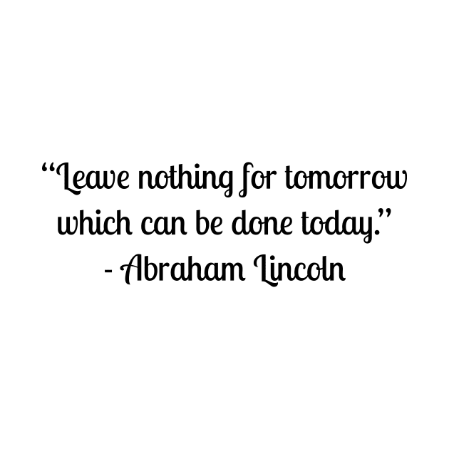 “Leave nothing for tomorrow which can be done today.” - Abraham Lincoln by LukePauloShirts