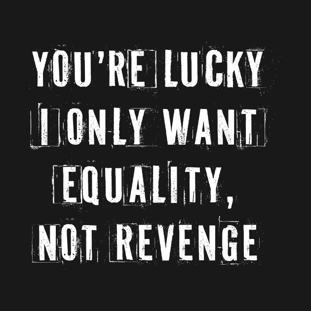 You're Lucky I Only Want Equality by n23tees