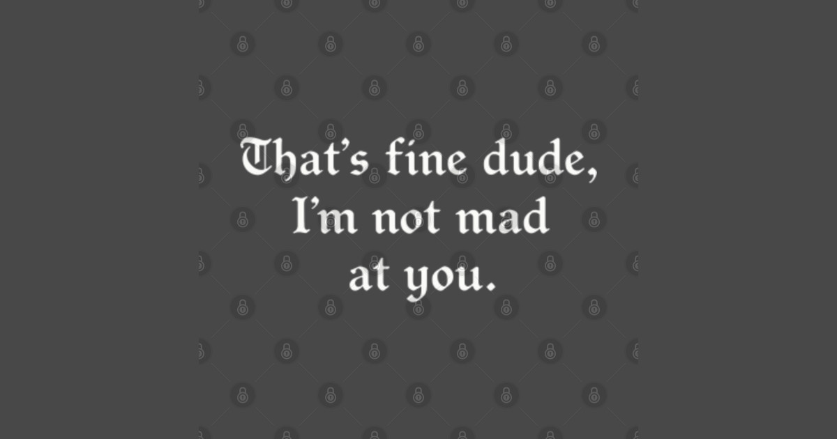 That's-Fine-Dude, I'm-Not-Mad-at -You - Thats Fine Dude Im Not Mad At ...