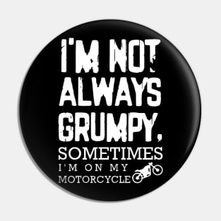 I'm Not Always Grumpy - Sometimes I'm on my motorcycle Pin