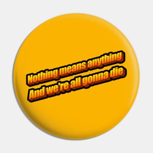 Nothing means anything and we're all gonna die Pin