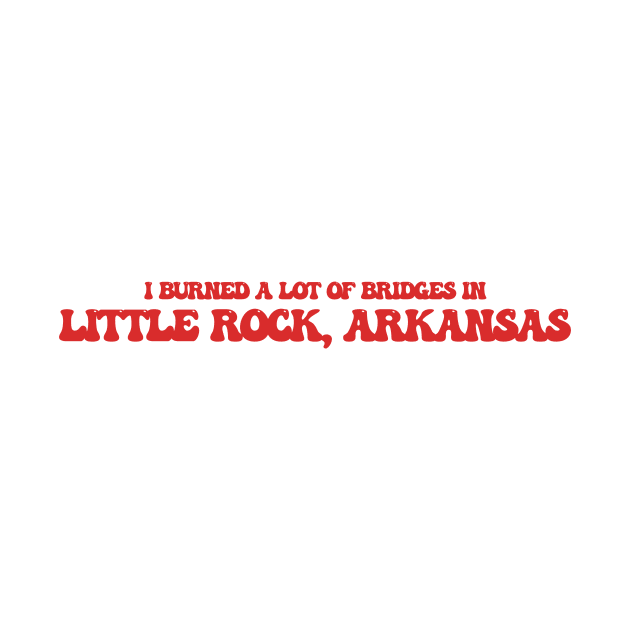 I burned a lot of bridges in Little Rock, Arkansas by Curt's Shirts
