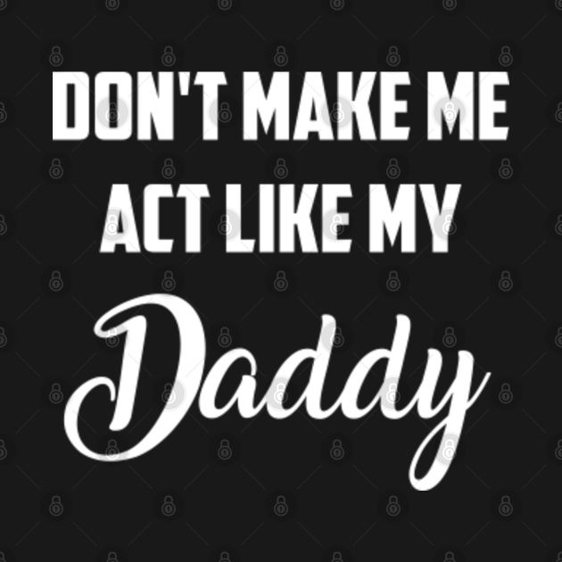 Don't make me act like my Daddy