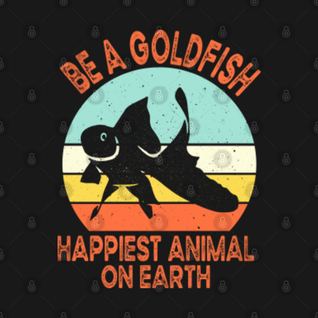 Be A Goldfish Happiest Animal On Earth - Be A Goldfish - T-Shirt