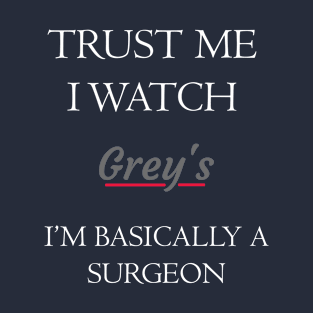 trust me i watch grey's i'm basically a surgeon T-Shirt