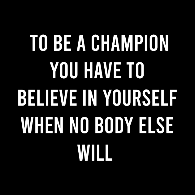 To Be A Champion You Have To Believe In Yourself When No Body Else Will by FELICIDAY