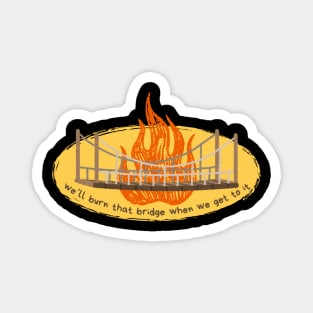 Burn that bridge when we get to it Magnet