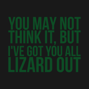 You May Not Think It But Ive Got You All Lizard Out T-Shirt