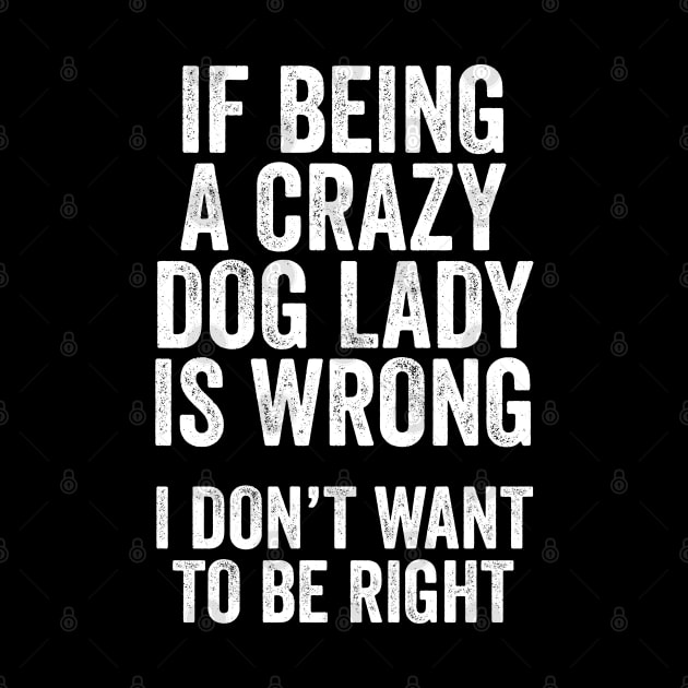 Funny Dog Lover Gift - If Being a Crazy Dog Lady is Wrong, I Don't Want to be Right by Elsie Bee Designs