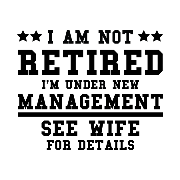 Funny Sayings I Am Not Retired I’m Under New Management See Wife For Details by Allesbouad