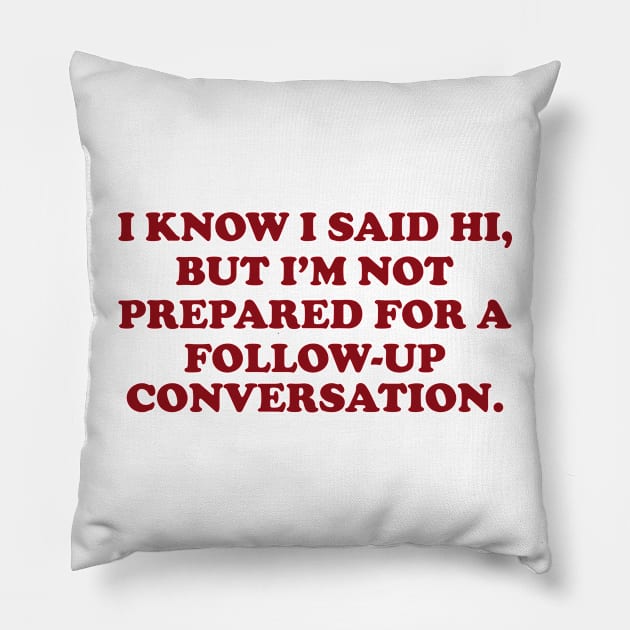 I Know I Said Hi But Im Not Prepared For A Follow Up Conversation Shirt / Funny Meme Shirt / Funny Gift For Her / Funny Gift For Him Pillow by Hamza Froug