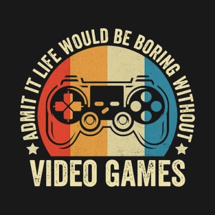 Admit It Life Would Be Boring Without Video Games T-Shirt
