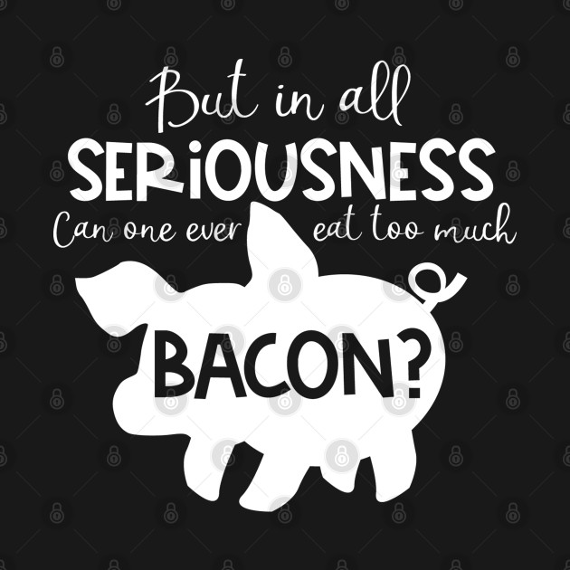 Disover But in All Seriousness, Can One Ever Eat Too Much Bacon - Bacon - T-Shirt