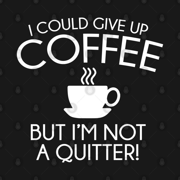 I Could Give Up Coffee Coffee TShirt TeePublic
