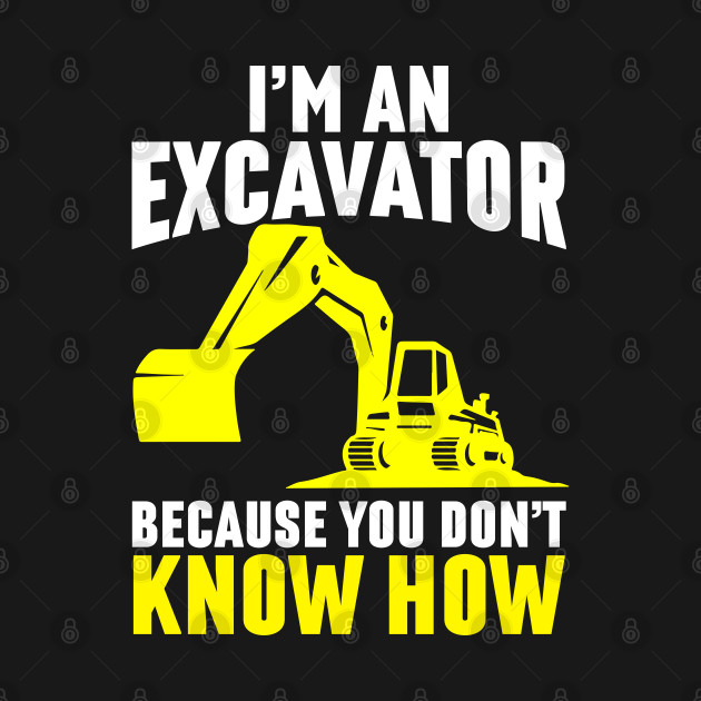 I'm An Excavator Because You Don't Know How by Tee-hub