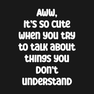 It’s cute when you try to talk about things you don’t know T-Shirt