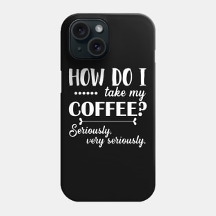 How Do I Take My Coffee. Seriously, Very Seriously. - White Phone Case