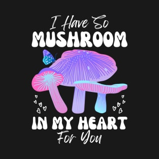 I Have So Mushroom in my Heart for You | Mushroom Quote T-Shirt