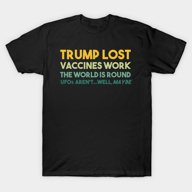 Trump Lost Vaccines Work The World is Round UFOs...well maybe - Ufos - T-Shirt