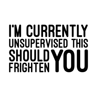 I'm Currently Unsupervised This Should Frighten You - Funny Sayings T-Shirt