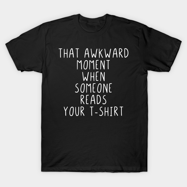 That awkward moment when someone reads your tshirt - That Awkward Moment When Someone Reads - T-Shirt | TeePublic That awkward moment when someone reads your tshirt - That Awkward Moment When Someone Reads - T-Shirt | TeePublic