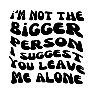 I am not the bigger person I suggest you leave me alone Sarcastic Adult Humor T-Shirt