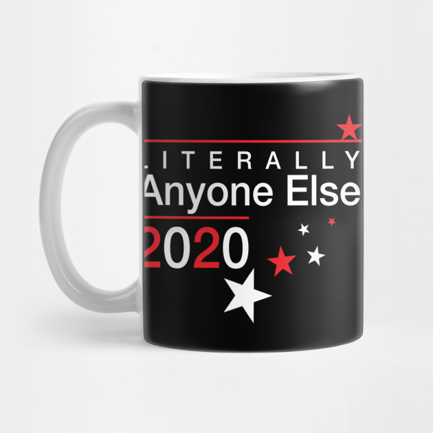 Literally Anyone Else 2020 Presidential Election Joke Funny Political Vote T Shirt Active Anti Trump Gifts Mug Teepublic