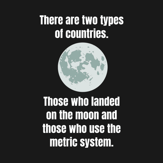 There are two types of countries. Those who landed on the moon and those who use the metric system. by Motivational_Apparel