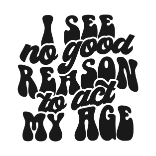 I See No Reason To Act My Age T-Shirt