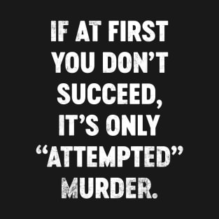 If At First You Don't Succeed It's Only Attempted Murder Funny T-Shirt