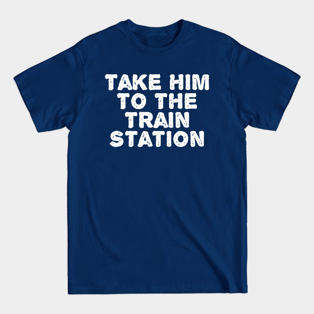 Discover Take Him To The Train Station - Take Him To The Train Station - T-Shirt