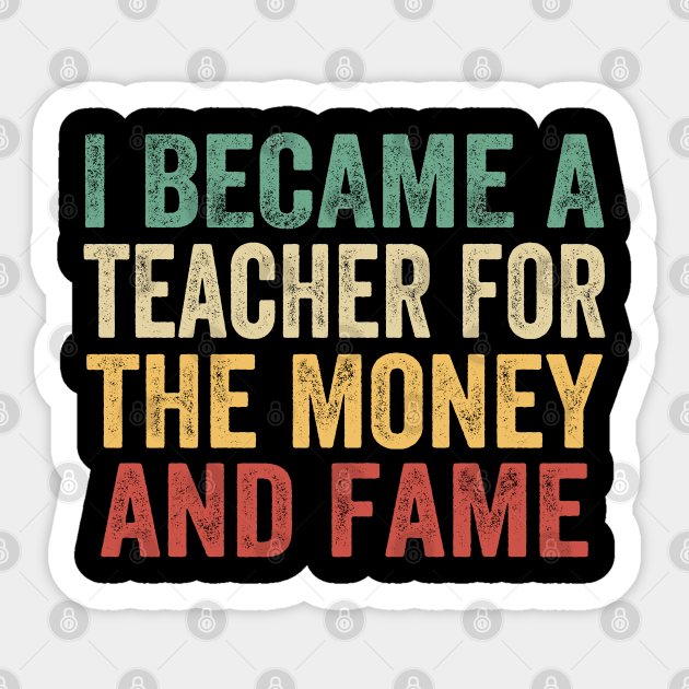 I Became A Teacher For The Money And Fame - I Became A Teacher For The Money - Sticker