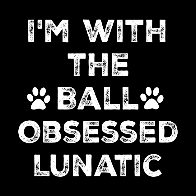 Dog Lover Gift - I'm with the Ball Obsessed Lunatic - Funny by mo designs 95