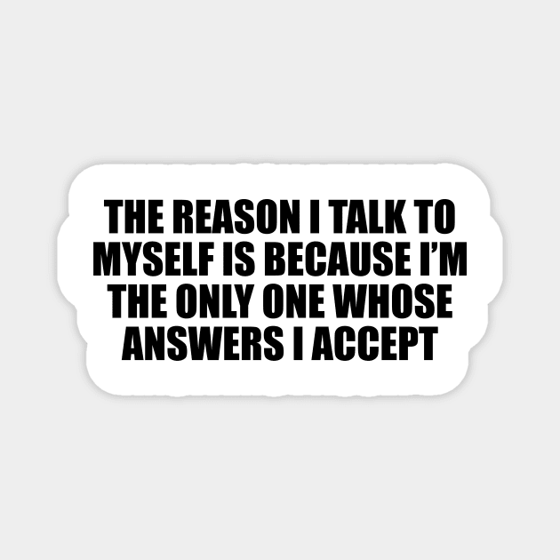 The reason I talk to myself is because I’m the only one whose answers I accept Magnet by D1FF3R3NT