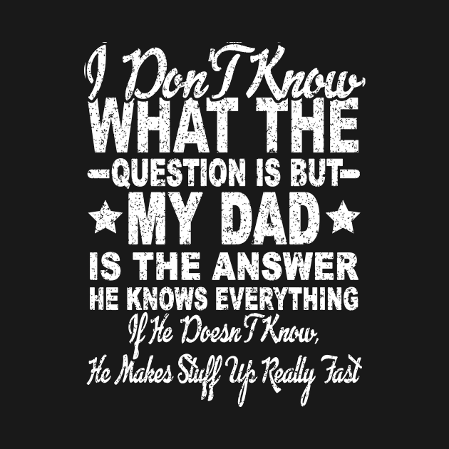 I DON'T KNOW WHAT THE QUESTION IS BUT MY DAD IS THE ANSWER HE KNOWS EVERYTHING by SilverTee