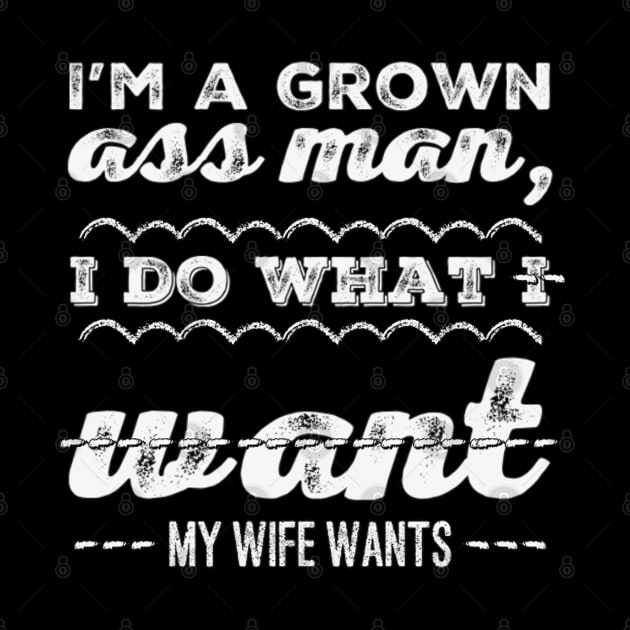 I'm a grown ass man I do what I want My wife wants Funny wife husband by BoogieCreates