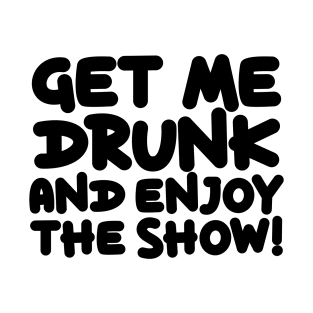 Get Me Drunk And Enjoy The Show T-Shirt