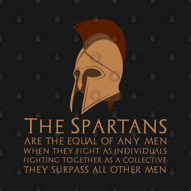 The Spartans are the equal of any men when they fight as individuals; fighting together as a collective, they surpass all other men. by Styr Designs