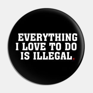 EVERYTHING I LOVE TO DO IS ILLEGAL Pin