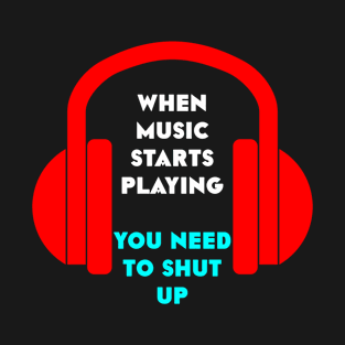 when music starts playing you need to shut up T-Shirt