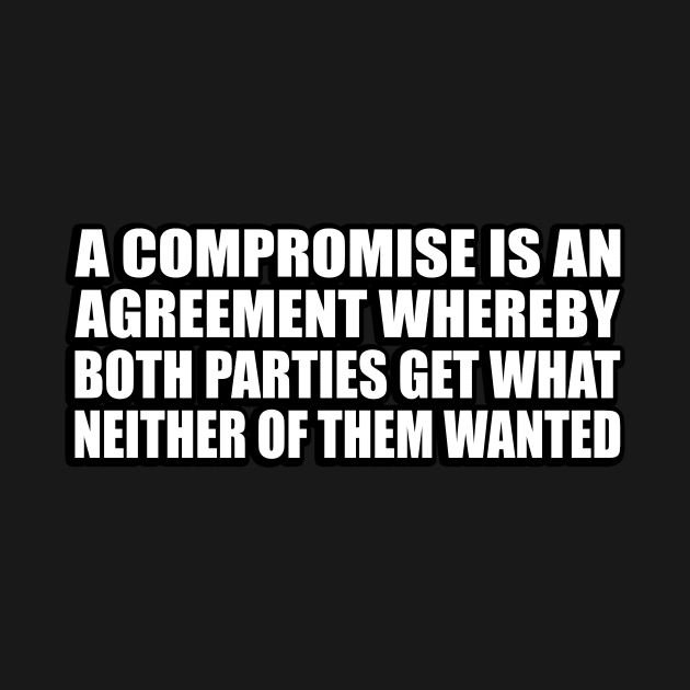 A compromise is an agreement whereby both parties get what neither of them wanted by CRE4T1V1TY