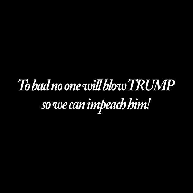 To bad no one will blow TRUMP so we can impeach him! by TheCosmicTradingPost