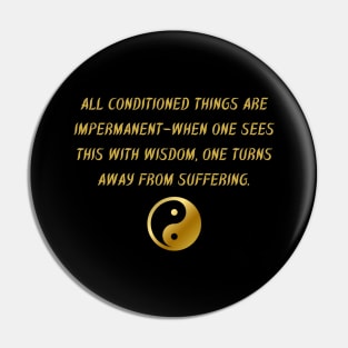 All Conditioned Things Are Impermanent - When One Sees This With Wisdom, One Turns Away From Suffering. Pin