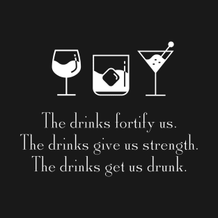 The drinks fortify us.  The drinks give us strength.  The drinks get a drunk. T-Shirt