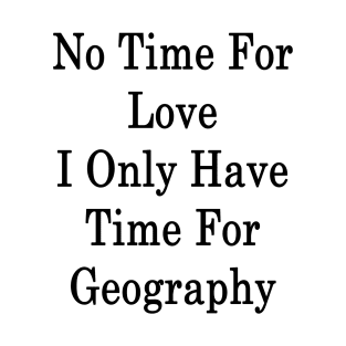 No Time For Love I Only Have Time For Geography T-Shirt