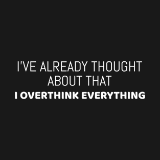 I've already though about that - I overthink everything | Funny T-Shirt