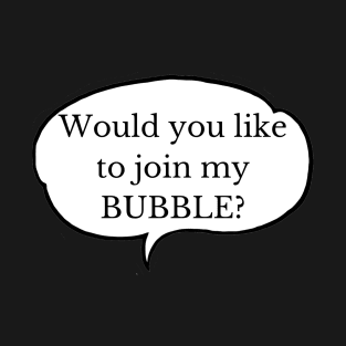 WOULD YOU LIKE TO JOIN MY BUBBLE? T-Shirt