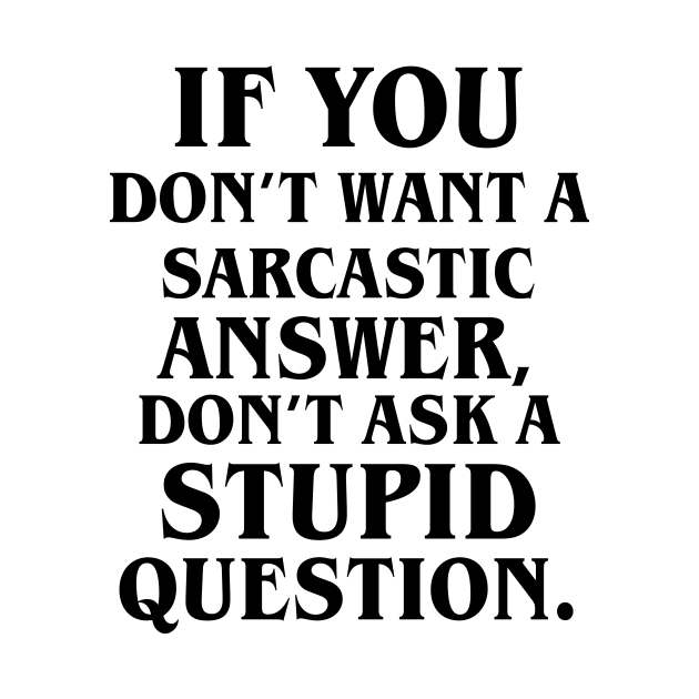 If You Don't Want A Sarcastic Answer, Don't Ask A Stupid Question. by amalya