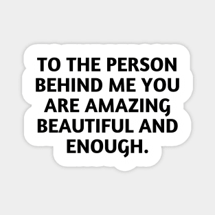 to the person behind me you are amazing beautiful and enough Magnet