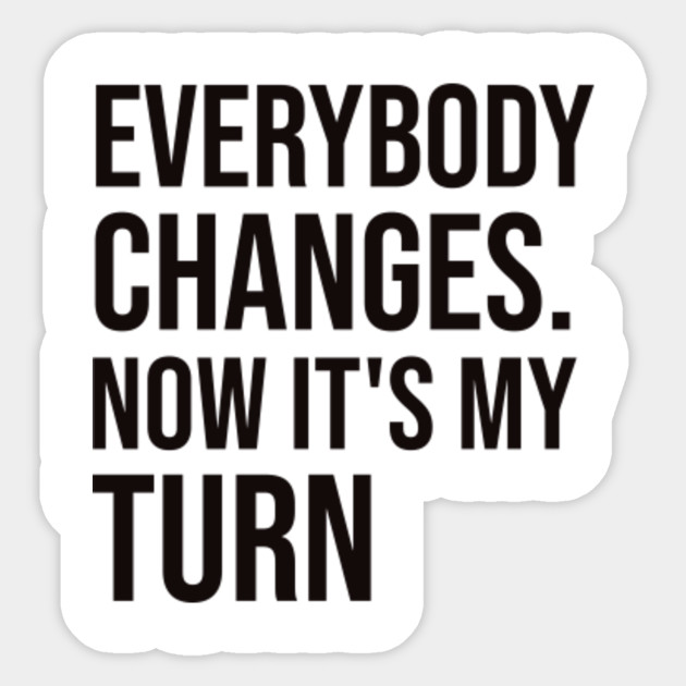 Everybody Changes Now It S My Turn Women Motivation Quotes